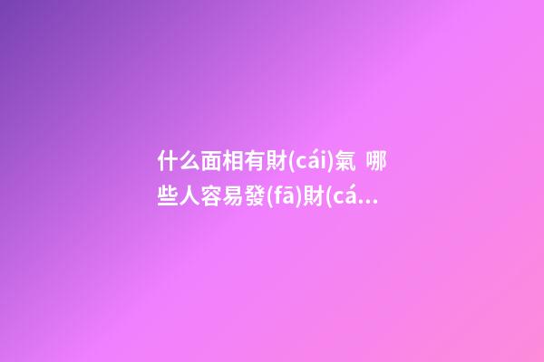 什么面相有財(cái)氣  哪些人容易發(fā)財(cái)